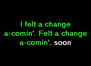 I felt a change

a-comin'. Felt a change
a-comin', soon