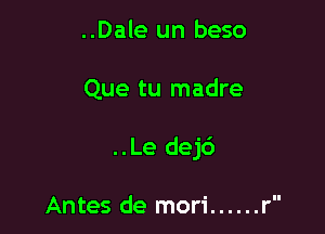 ..Dale un beso

Que tu madre

..Le dej6

Antes de mori ...... r