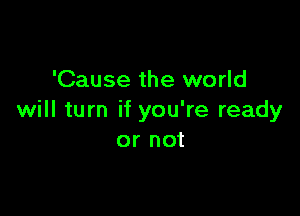 'Cause the world

will turn if you're ready
or not