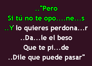 ..Pero
Si tu no te opo....ne...s
..Y lo quieres perdona...r
..Da...le el beso
Que te pi...de
..Dile que puede pasar