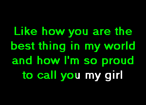 Like how you are the
best thing in my world

and how I'm so proud
to call you my girl