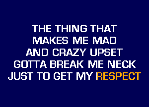 THE THING THAT
MAKES ME MAD
AND CRAZY UPSET
GO'ITA BREAK ME NECK
JUST TO GET MY RESPECT