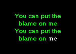 You can put the
blame on me

You can put the
blame on me