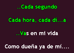 ..Cada segundo
Cada hora, cada di...a
..Vas en mi Vida

Como dueria ya de mi....