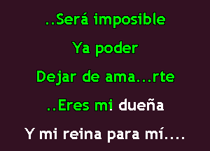 ..Serz-i imposible
Ya poder

Dejar de ama...rte

..Eres mi dueria

Y mi reina para mi.... l