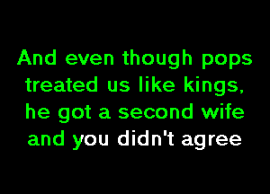 And even though pops
treated us like kings,
he got a second wife
and you didn't agree