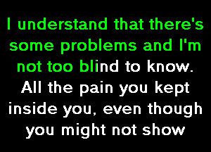 I understand that there's
some problems and I'm
not too blind to know.
All the pain you kept
inside you, even though
you might not show