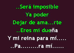 ..Serz-i imposible
Ya poder
Dejar de ama...rte
..Eres mi dueria
Y mi reina para mi .....
..Pa ......... ra mi ......