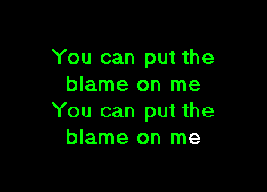 You can put the
blame on me

You can put the
blame on me