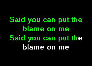 Said you can put the
blame on me

Said you can put the
blame on me