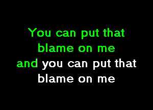 You can put that
blame on me

and you can put that
blame on me