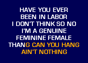 HAVE YOU EVER
BEEN IN LABOR
I DON'T THINK 50 NO
I'M A GENUINE
FEMININE FEMALE
THANG CAN YOU HANG
AIN'T NOTHING