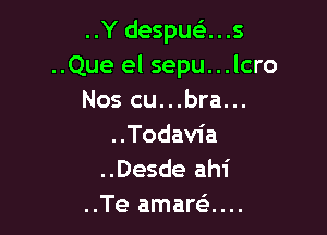 ..Y despua..s

..Que el sepu...lcro
Nos cu...bra...

..Todavia
..Desde ahi
..Te amarti...