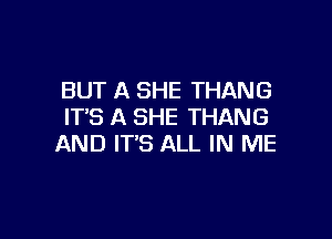 BUT A SHE THANG
IT'S A SHE THANG

AND IT'S ALL IN ME