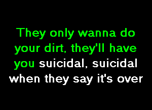 They only wanna do
your dirt, they'll have

you suicidal, suicidal
when they say it's over