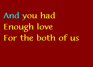 And you had
Enoughlove

For the both of us