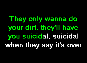 They only wanna do
your dirt, they'll have

you suicidal, suicidal
when they say it's over