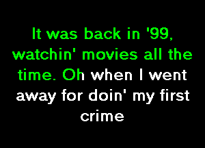 It was back in '99,
watchin' movies all the

time. Oh when I went
away for doin' my first
crime