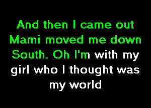 And then I came out
Marni moved me down
South. Oh I'm with my
girl who I thought was

my world