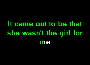 It came out to be that

she wasn't the girl for
me