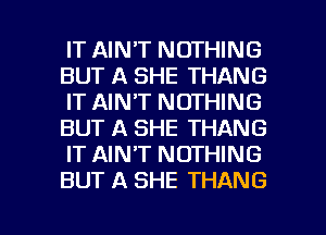 IT AIN'T NOTHING
BUT A SHE THANG
IT AIN'T NOTHING
BUT A SHE THANG
IT AINAT NOTHING
BUT A SHE THANG

g
