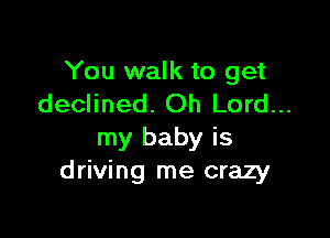 You walk to get
declined. Oh Lord...

my baby is
driving me crazy