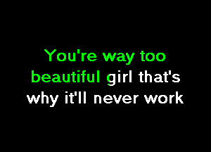 You're way too

beautiful girl that's
why it'll never work