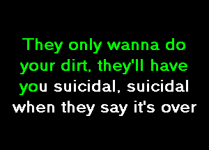 They only wanna do
your dirt, they'll have

you suicidal, suicidal
when they say it's over