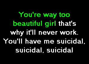 You're way too
beautiful girl that's
why it'll never work.
You'll have me suicidal,
suicidal, suicidal