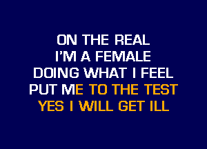 ON THE REAL
I'M A FEMALE
DOING WHAT I FEEL
PUT ME TO THE TEST
YES I WILL GET ILL