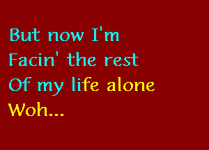 But now I'm
Facin' the rest

Of my life alone
Woh...