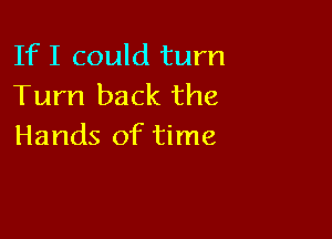 If I could turn
Turn back the

Hands of time