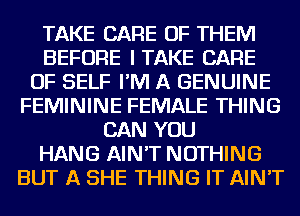 TAKE CARE OF THEM
BEFORE ITAKE CARE
OF SELF I'M A GENUINE
FEMININE FEMALE THING
CAN YOU
HANG AIN'T NOTHING
BUT A SHE THING IT AIN'T