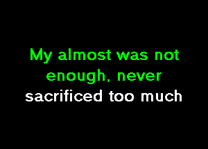 My almost was not

enough,never
sacrificed too much