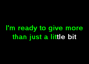 I'm ready to give more

than just a little bit