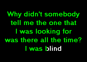 Why didn't somebody
tell me the one that
I was looking for
was there all the time?
I was blind