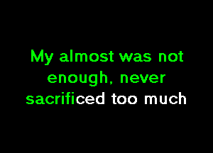 My almost was not

enough,never
sacrificed too much