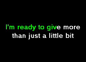 I'm ready to give more

than just a little bit