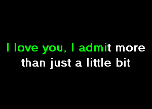 I love you, I admit more

than just a little bit