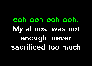 ooh-ooh-ooh-ooh.
My almost was not

enough,never
sacrificed too much