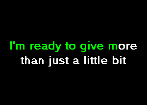 I'm ready to give more

than just a little bit