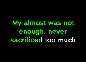 My almost was not

enough,never
sacrificed too much