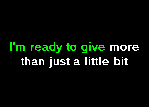 I'm ready to give more

than just a little bit