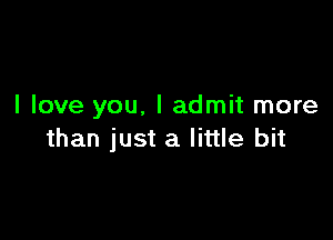 I love you, I admit more

than just a little bit