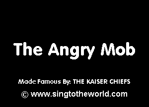 The Angry Mob

Made Famous Byz THE KAISER CHIEFS
(Q www.singtotheworld.com