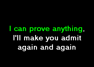 I can prove anything,

I'll make you admit
again and again