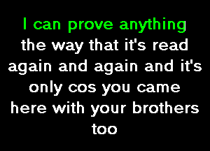 I can prove anything
the way that it's read
again and again and it's
only cos you came
here with your brothers
too
