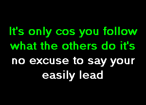 It's only cos you follow
what the others do it's

no excuse to say your
easily lead