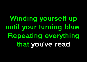 Winding yourself up
until your turning blue.
Repeating everything

that you've read