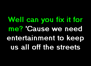 Well can you fix it for
me? 'Cause we need

entertainment to keep
us all off the streets